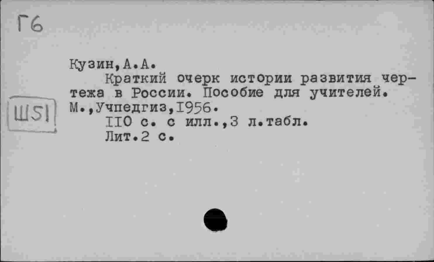 ﻿Гб
Кузин,А.А.
Краткий очерк истории развития чертежа в России. Пособие для учителей. М. »Учпедгиз,1956.
ИО с. с илл.,3 л.табл.
Лит.2 с.